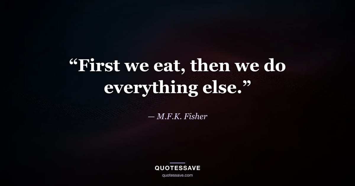 “First we eat, then we do everything else.” — M.F.K. Fisher