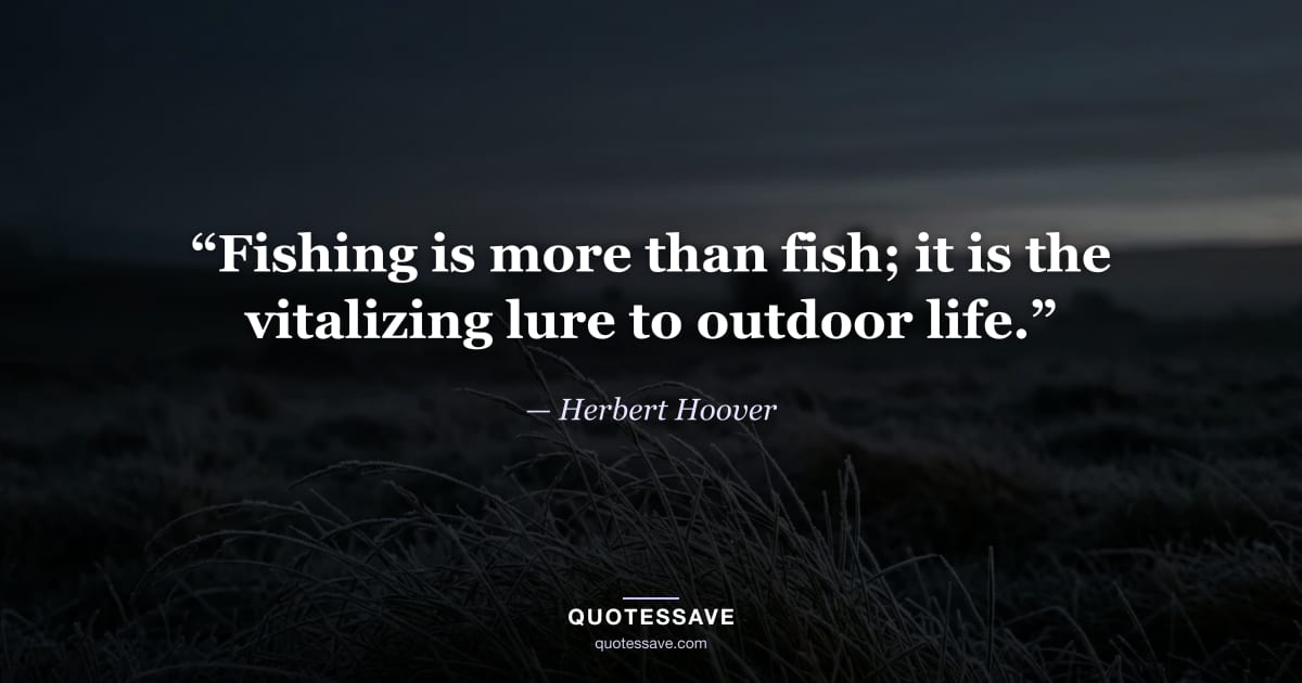 “Fishing is more than fish; it is the vitalizing lure to outdoor life.” — Herbert Hoover