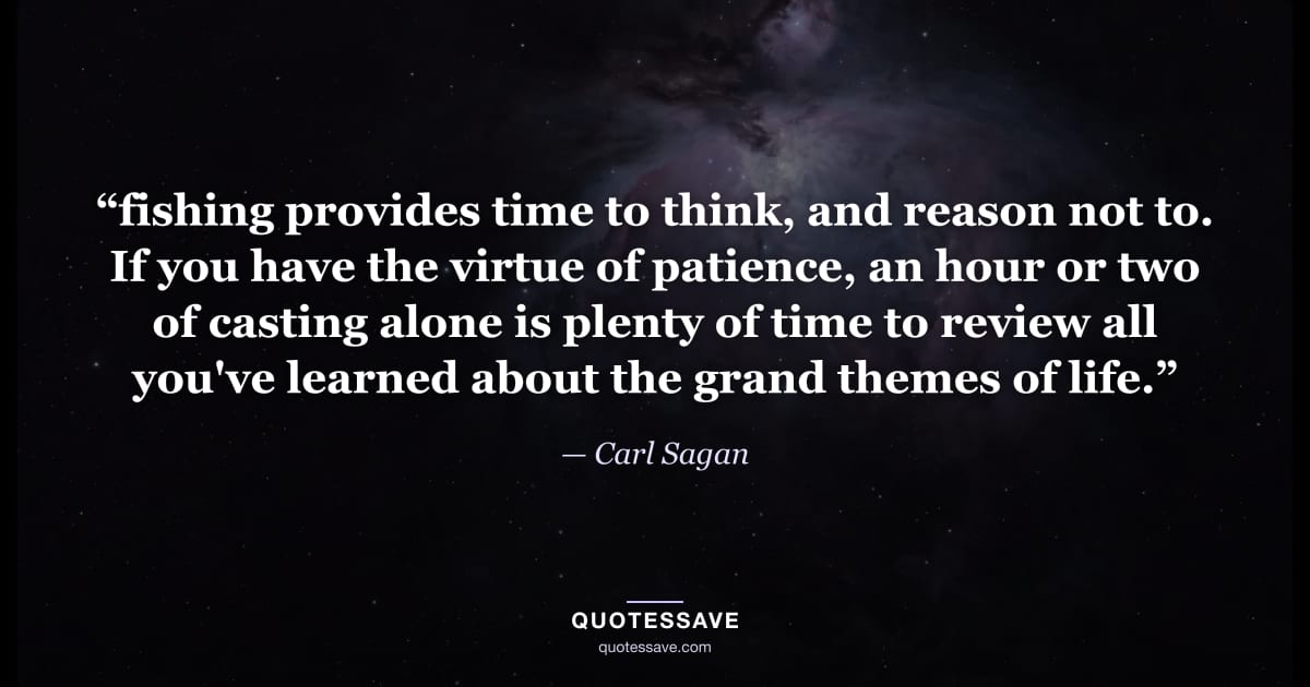 “fishing provides time to think, and reason not to. If you have the virtue of patience, an hour or two of casting alone is plenty of time to review all you've learned about the grand themes of life.” — Carl Sagan