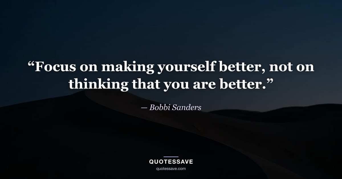 “Focus on making yourself better, not on thinking that you are better.” — Bobbi Sanders