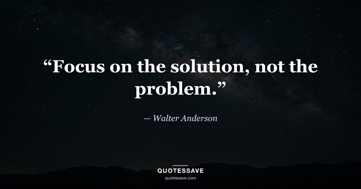 “Focus on the solution, not the problem.” — Walter Anderson