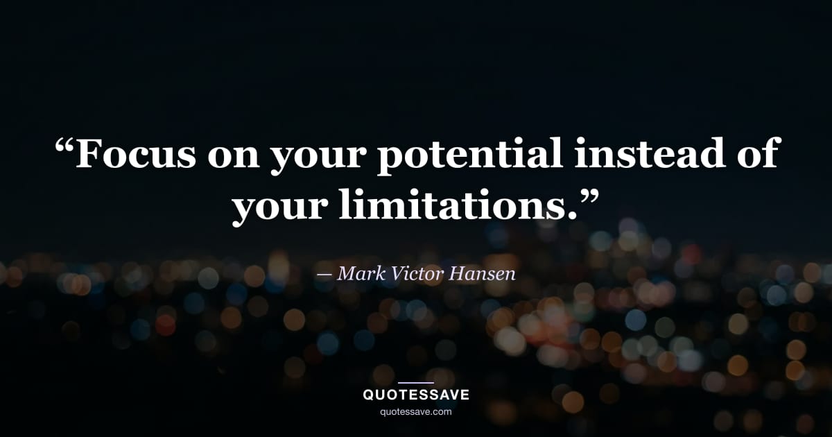 “Focus on your potential instead of your limitations.” — Mark Victor Hansen