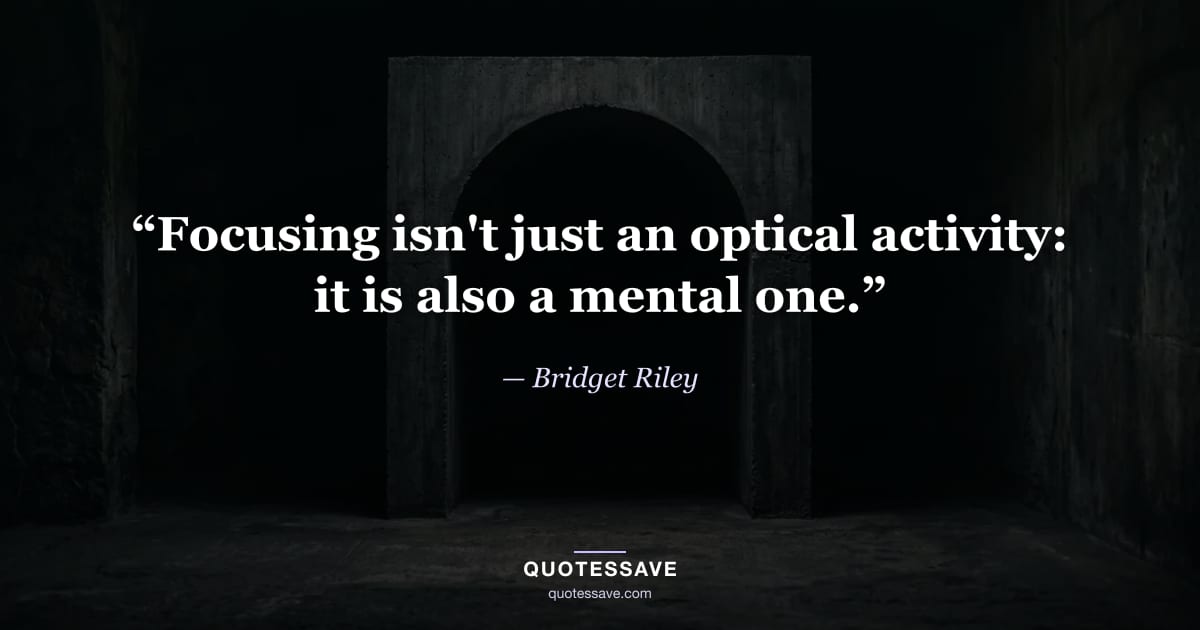 “Focusing isn't just an optical activity: it is also a mental one.” — Bridget Riley