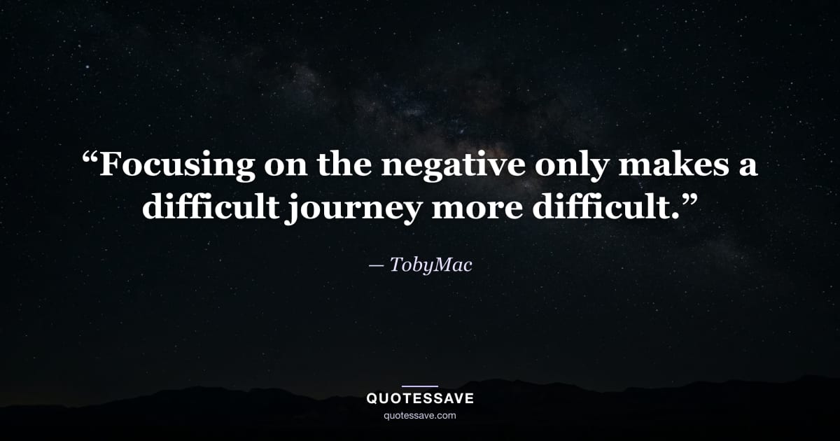 “Focusing on the negative only makes a difficult journey more difficult.” — TobyMac