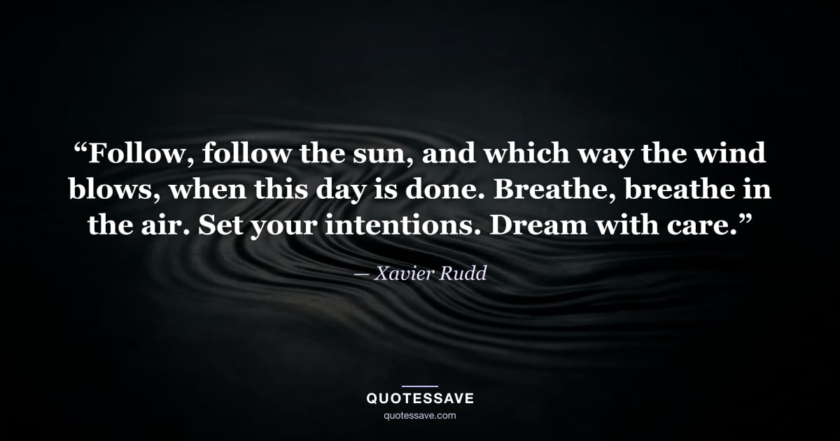 “Follow, follow the sun, and which way the wind blows, when this day is done. Breathe, breathe in the air. Set your intentions. Dream with care.” — Xavier Rudd