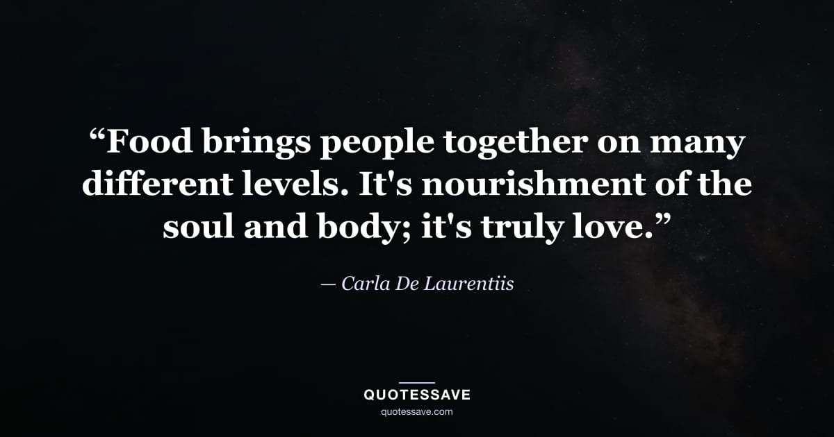 “Food brings people together on many different levels. It's nourishment of the soul and body; it's truly love.” — Carla De Laurentiis