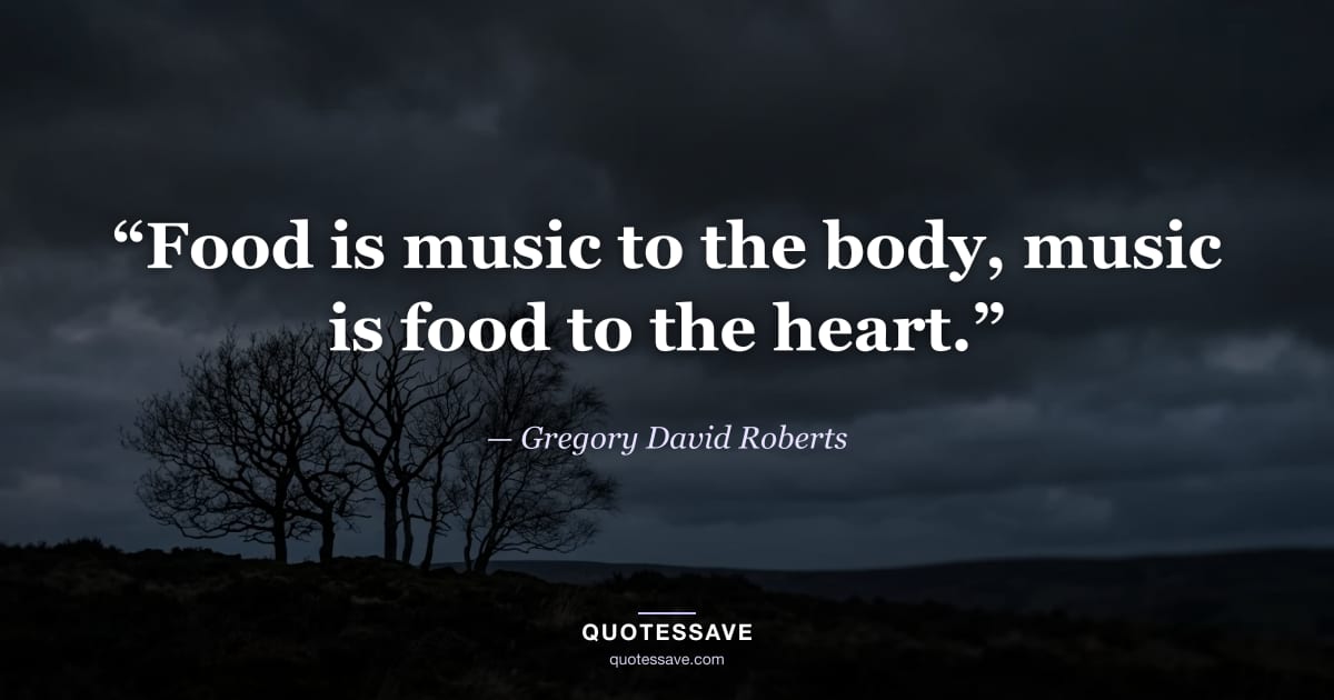 “Food is music to the body, music is food to the heart.” — Gregory David Roberts