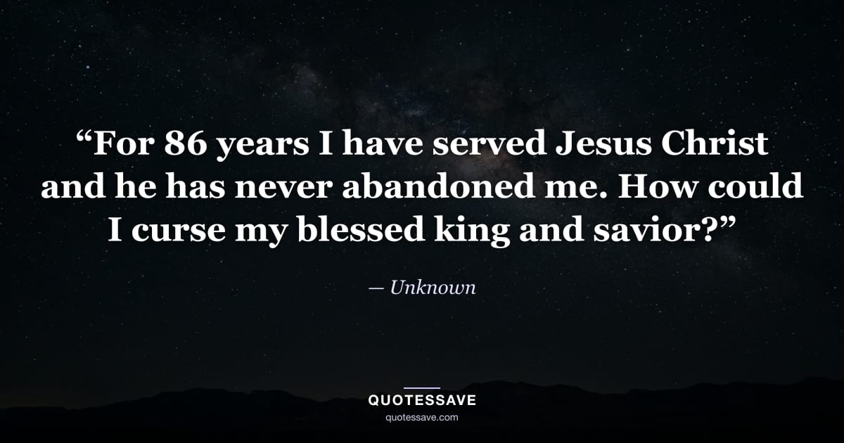 “For 86 years I have served Jesus Christ and he has never abandoned me. How could I curse my blessed king and savior?” — Unknown