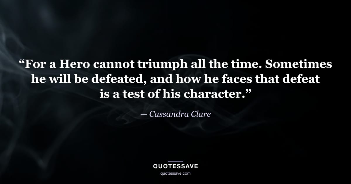 “For a Hero cannot triumph all the time. Sometimes he will be defeated, and how he faces that defeat is a test of his character.” — Cassandra Clare