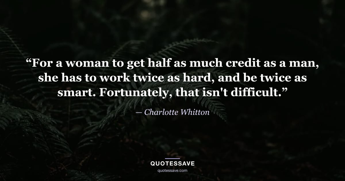 “For a woman to get half as much credit as a man, she has to work twice as hard, and be twice as smart. Fortunately, that isn't difficult.” — Charlotte Whitton