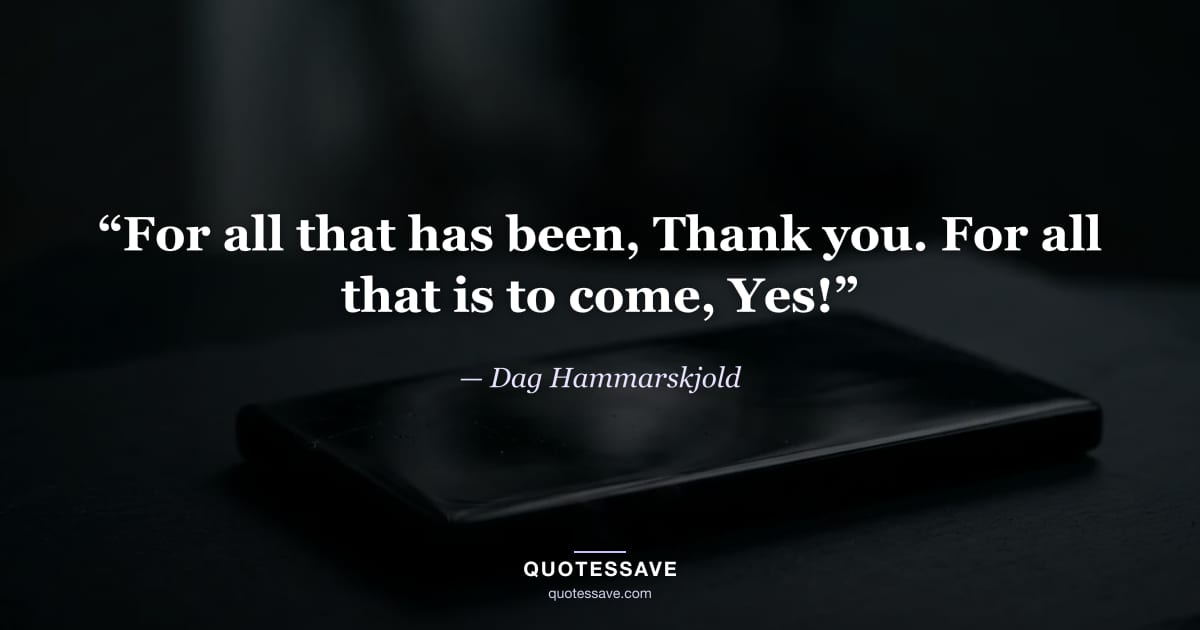 “For all that has been, Thank you. For all that is to come, Yes!” — Dag Hammarskjold