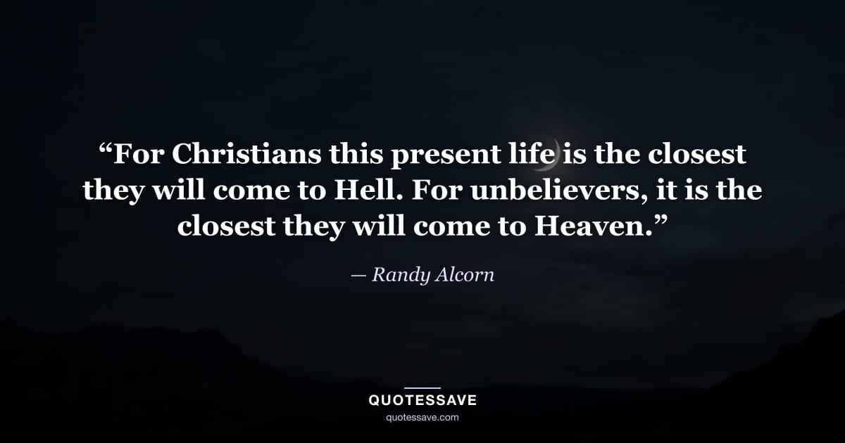 “For Christians this present life is the closest they will come to Hell. For unbelievers, it is the closest they will come to Heaven.” — Randy Alcorn