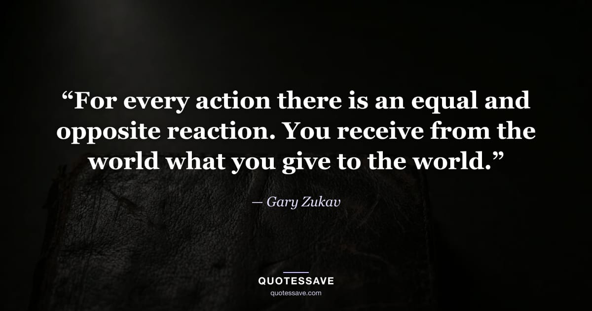 “For every action there is an equal and opposite reaction. You receive from the world what you give to the world.” — Gary Zukav