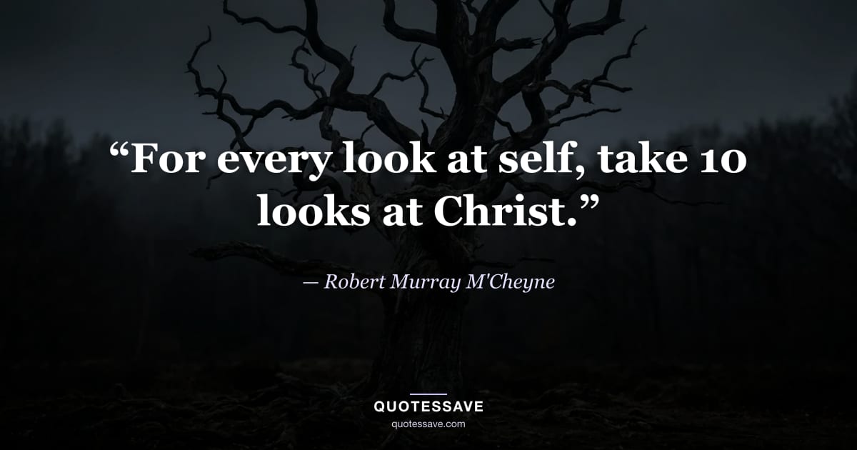 “For every look at self, take 10 looks at Christ.” — Robert Murray M'Cheyne
