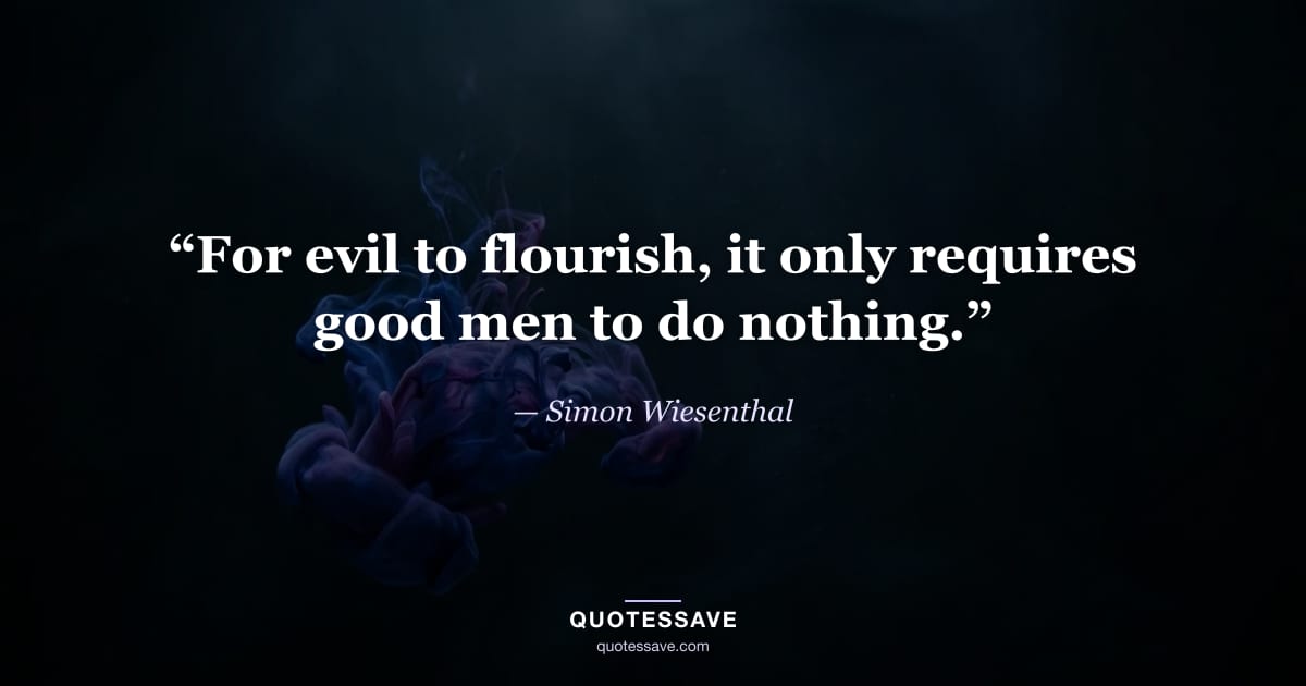 “For evil to flourish, it only requires good men to do nothing.” — Simon Wiesenthal