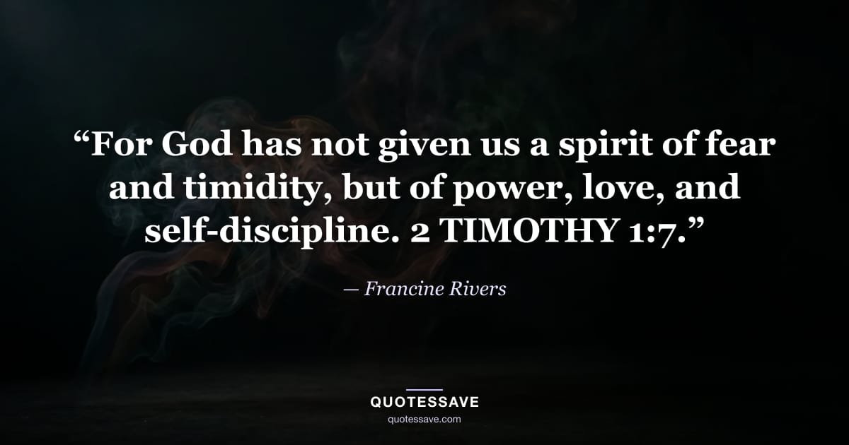 “For God has not given us a spirit of fear and timidity, but of power, love, and self-discipline. 2 TIMOTHY 1:7.” — Francine Rivers