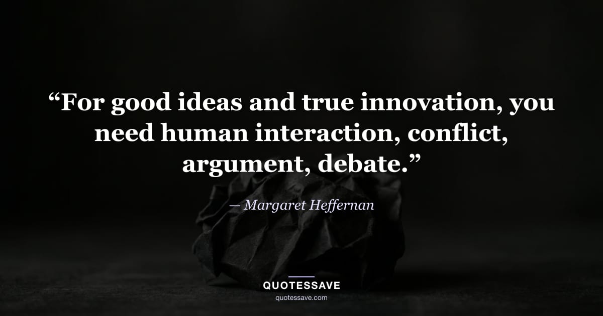 “For good ideas and true innovation, you need human interaction, conflict, argument, debate.” — Margaret Heffernan
