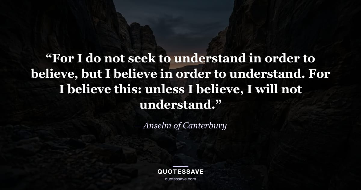 “For I do not seek to understand in order to believe, but I believe in order to understand. For I believe this: unless I believe, I will not understand.” — Anselm of Canterbury