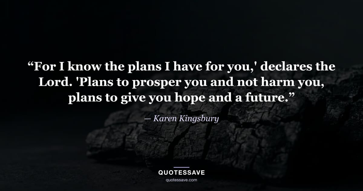 “For I know the plans I have for you,' declares the Lord. 'Plans to prosper you and not harm you, plans to give you hope and a future.” — Karen Kingsbury