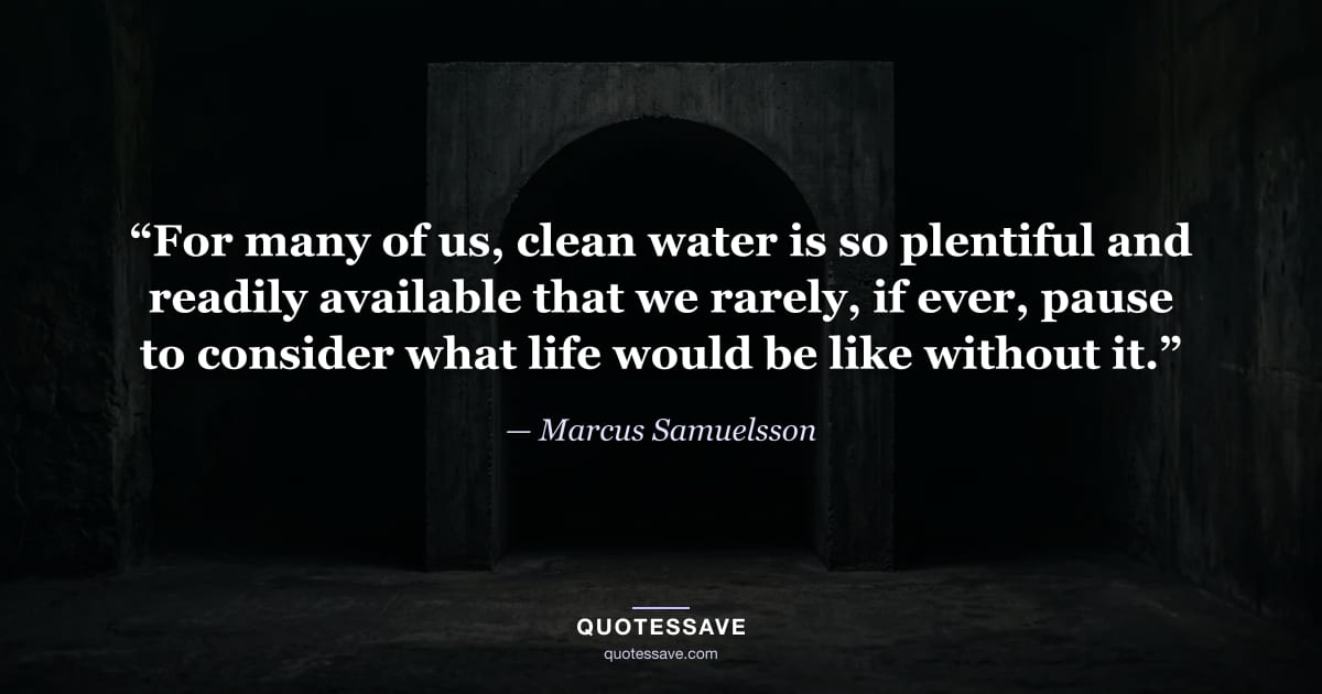 “For many of us, clean water is so plentiful and readily available that we rarely, if ever, pause to consider what life would be like without it.” — Marcus Samuelsson
