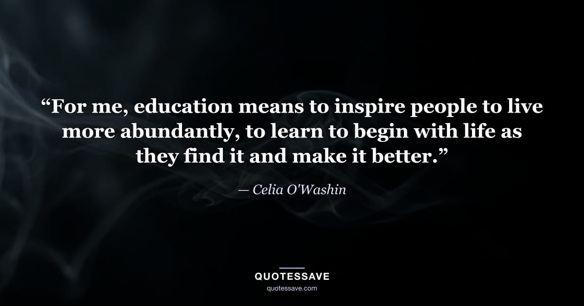 “For me, education means to inspire people to live more abundantly, to learn to begin with life as they find it and make it better.” — Celia O'Washin