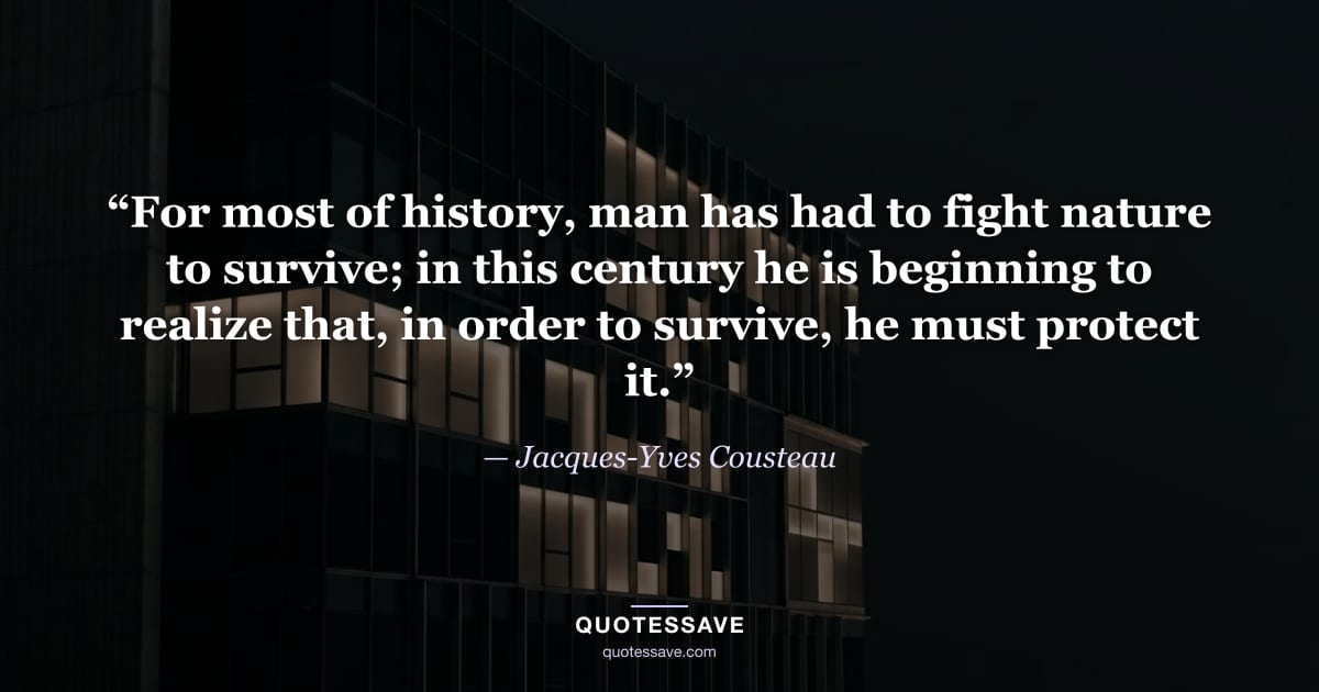 “For most of history, man has had to fight nature to survive; in this century he is beginning to realize that, in order to survive, he must protect it.” — Jacques-Yves Cousteau