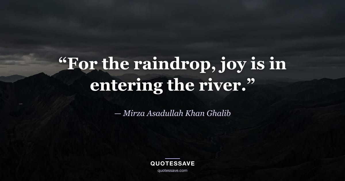 “For the raindrop, joy is in entering the river.” — Mirza Asadullah Khan Ghalib