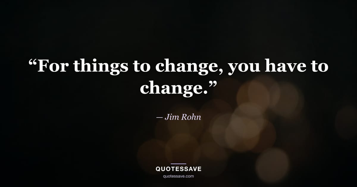 “For things to change, you have to change.” — Jim Rohn