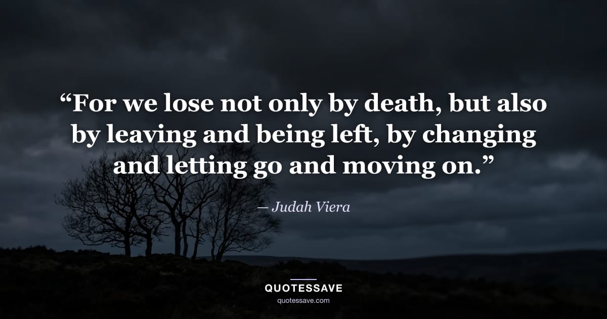 “For we lose not only by death, but also by leaving and being left, by changing and letting go and moving on.” — Judah Viera