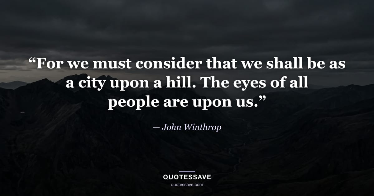 “For we must consider that we shall be as a city upon a hill. The eyes of all people are upon us.” — John Winthrop