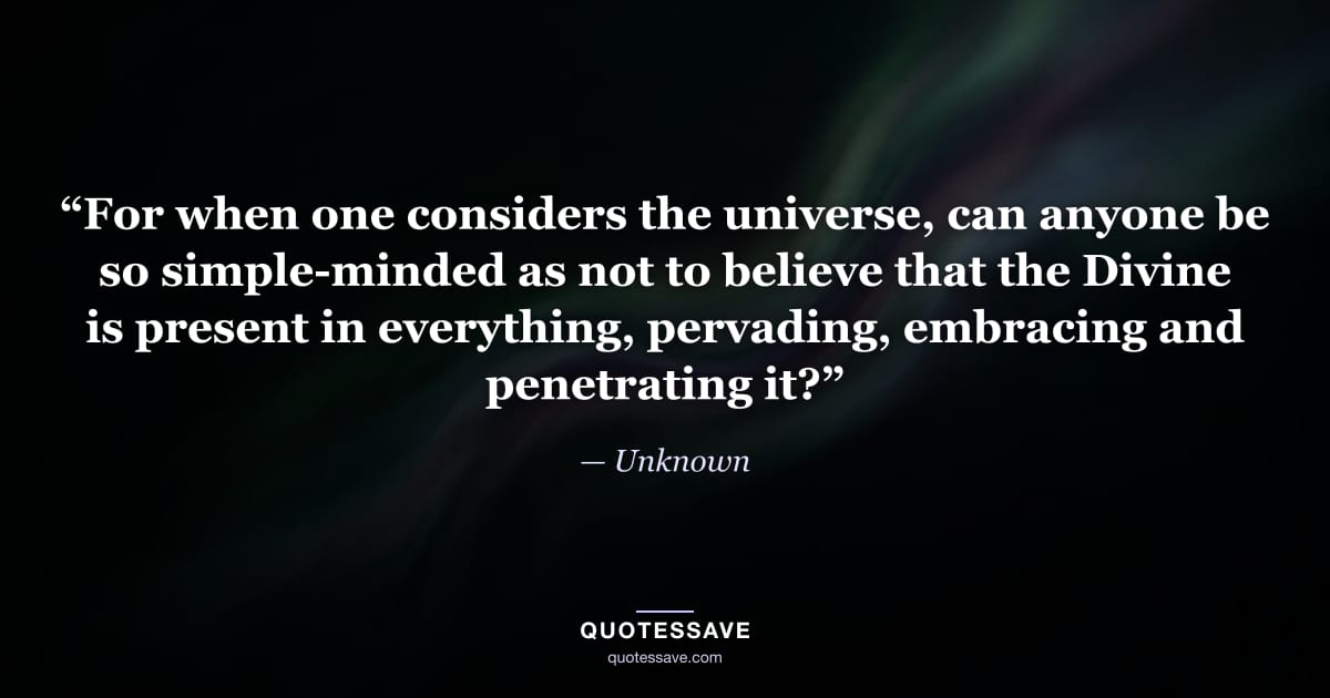 “For when one considers the universe, can anyone be so simple-minded as not to believe that the Divine is present in everything, pervading, embracing and penetrating it?” — Unknown