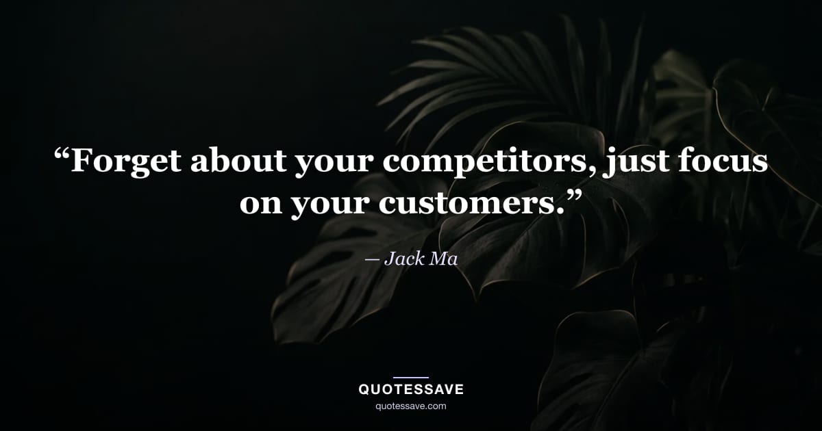 “Forget about your competitors, just focus on your customers.” — Jack Ma