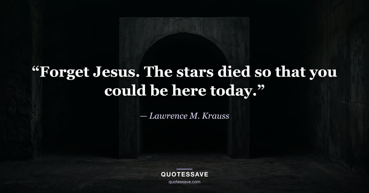 “Forget Jesus. The stars died so that you could be here today.” — Lawrence M. Krauss