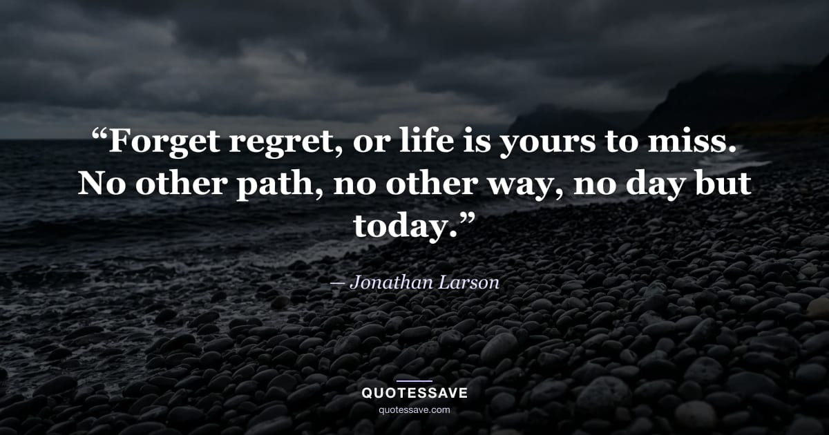 “Forget regret, or life is yours to miss. No other path, no other way, no day but today.” — Jonathan Larson
