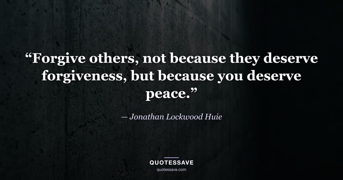 “Forgive others, not because they deserve forgiveness, but because you deserve peace.” — Jonathan Lockwood Huie