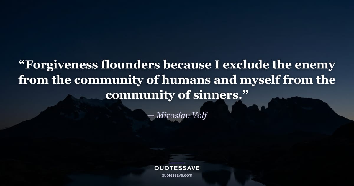 “Forgiveness flounders because I exclude the enemy from the community of humans and myself from the community of sinners.” — Miroslav Volf