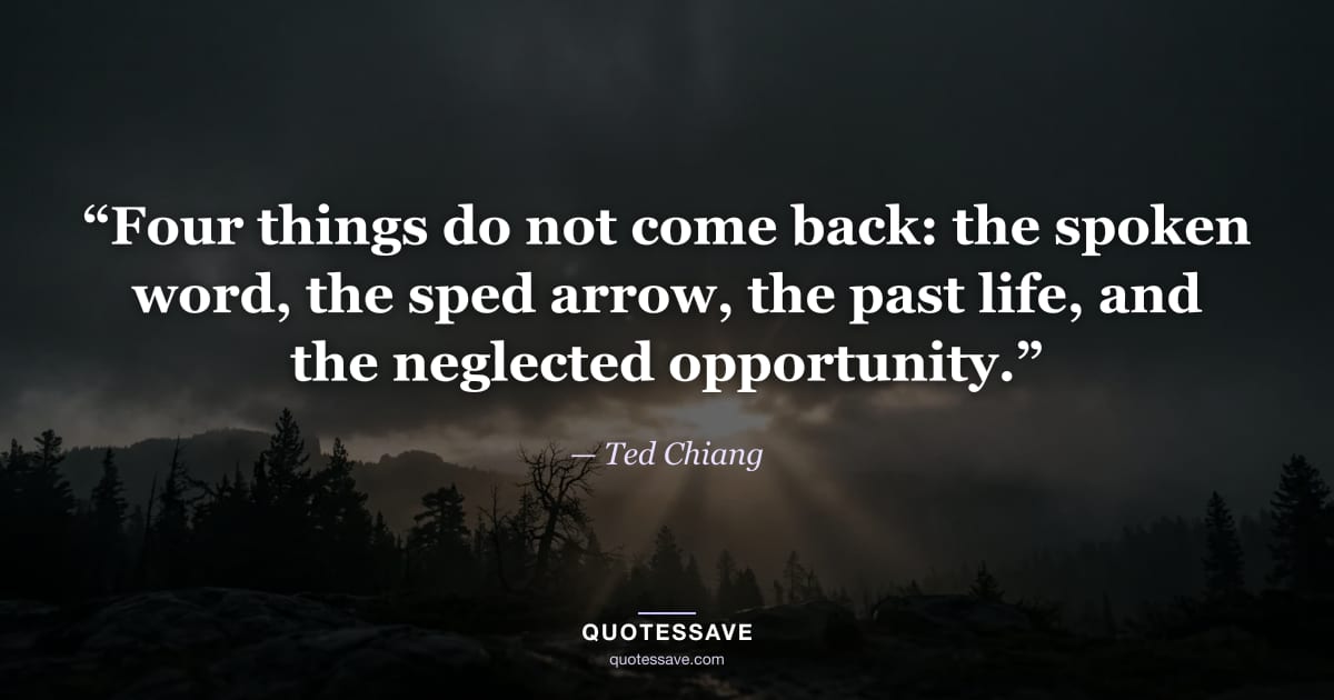 “Four things do not come back: the spoken word, the sped arrow, the past life, and the neglected opportunity.” — Ted Chiang