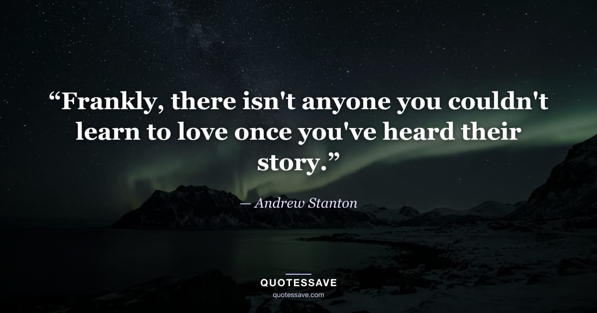 “Frankly, there isn't anyone you couldn't learn to love once you've heard their story.” — Andrew Stanton