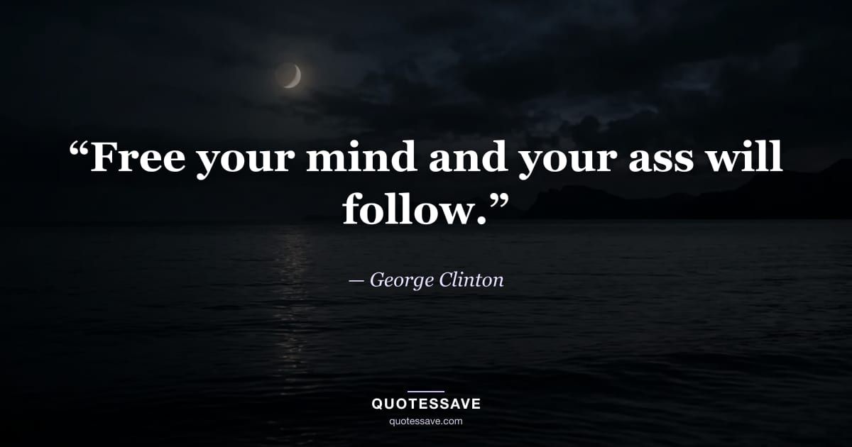 “Free your mind and your ass will follow.” — George Clinton