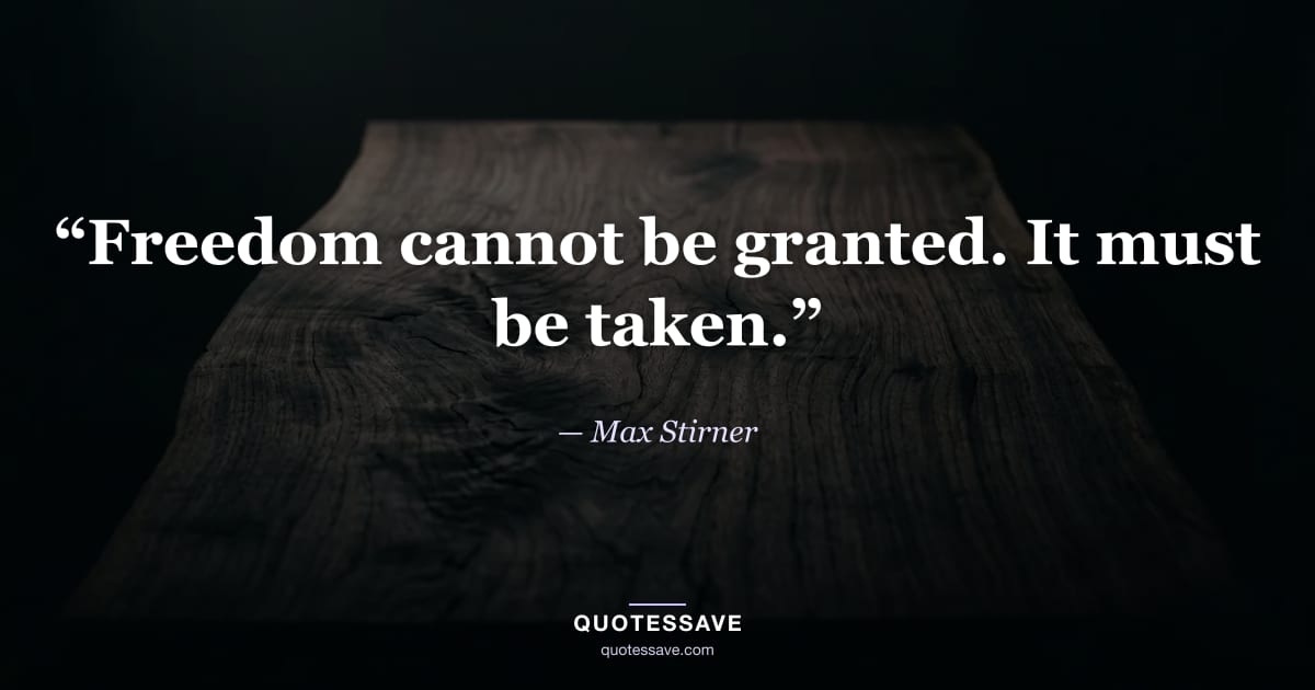 “Freedom cannot be granted. It must be taken.” — Max Stirner
