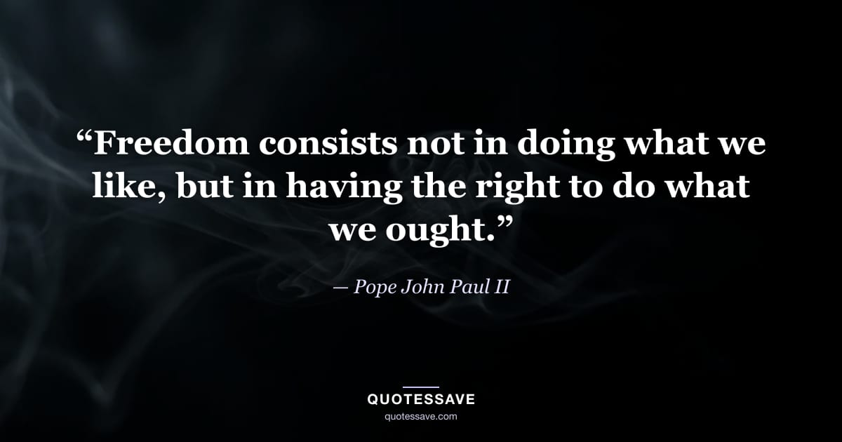 “Freedom consists not in doing what we like, but in having the right to do what we ought.” — Pope John Paul II