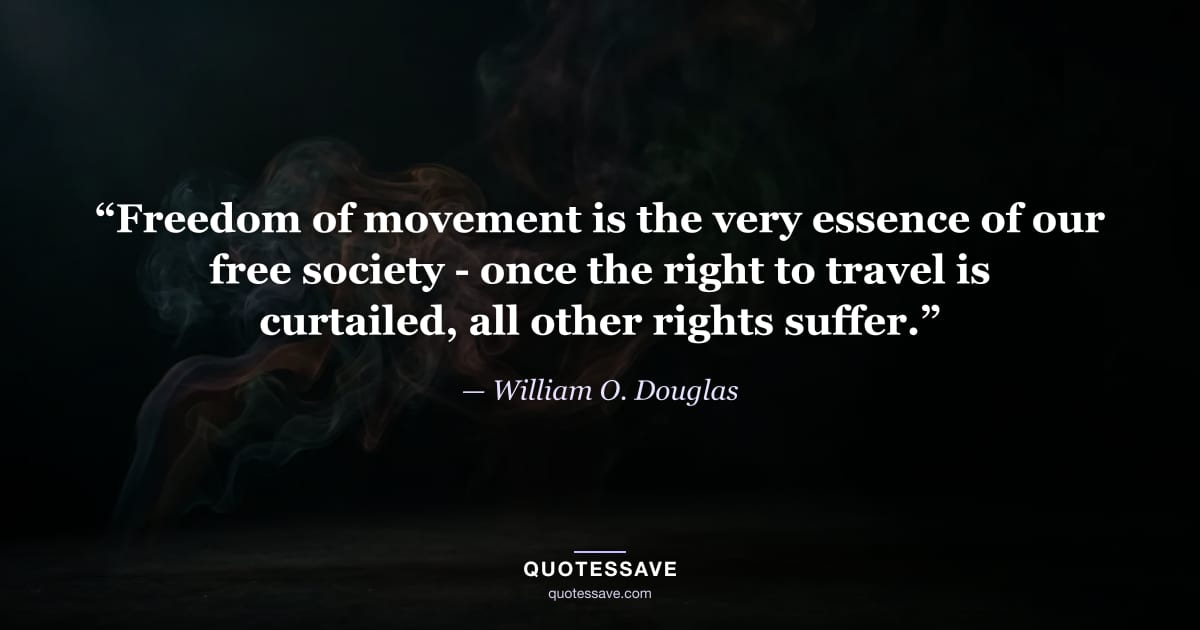 “Freedom of movement is the very essence of our free society - once the right to travel is curtailed, all other rights suffer.” — William O. Douglas