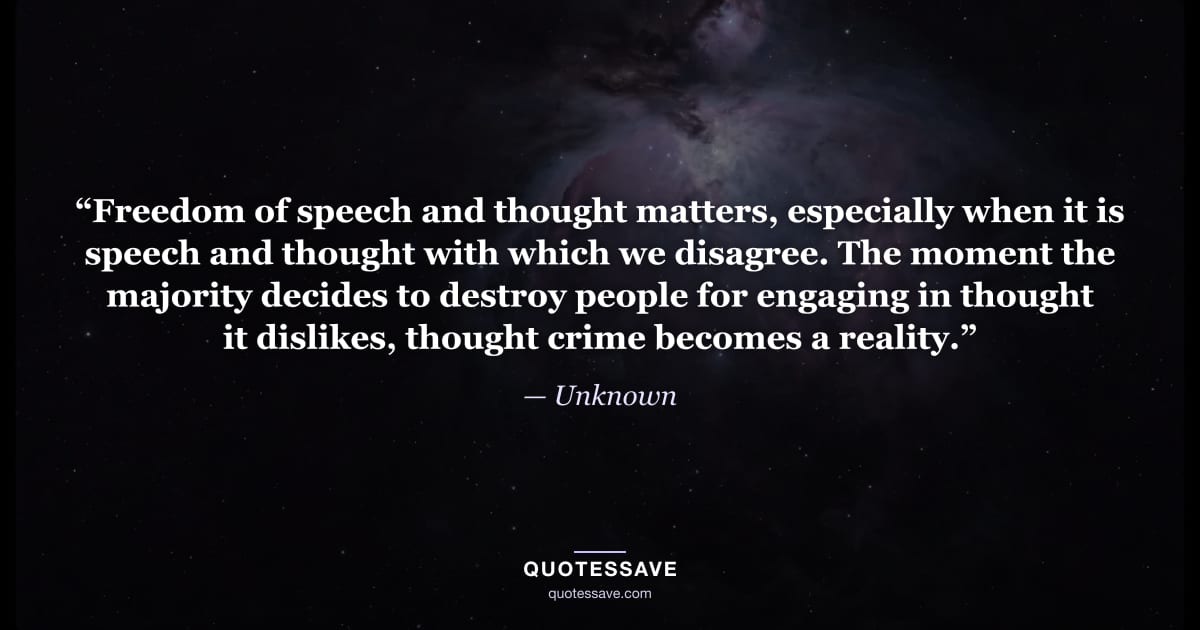 “Freedom of speech and thought matters, especially when it is speech and thought with which we disagree. The moment the majority decides to destroy people for engaging in thought it dislikes, thought crime becomes a reality.” — Unknown
