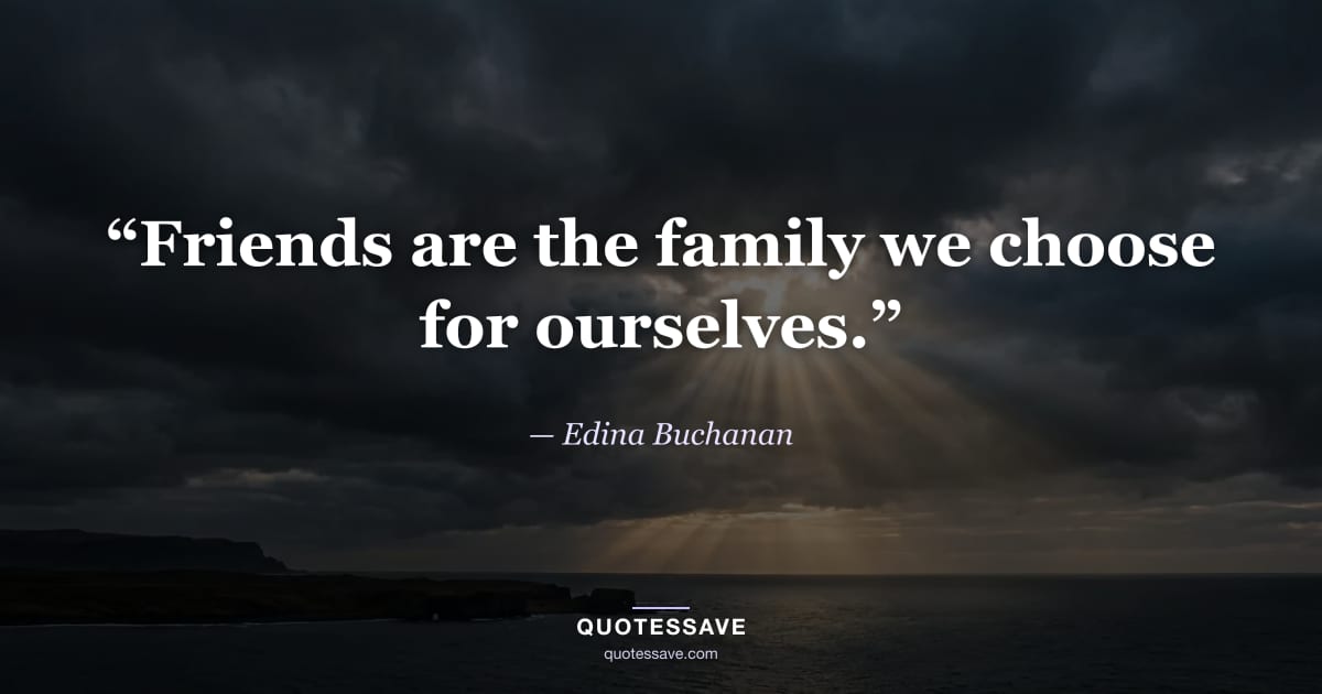 “Friends are the family we choose for ourselves.” — Edina Buchanan