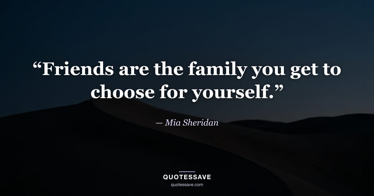“Friends are the family you get to choose for yourself.” — Mia Sheridan