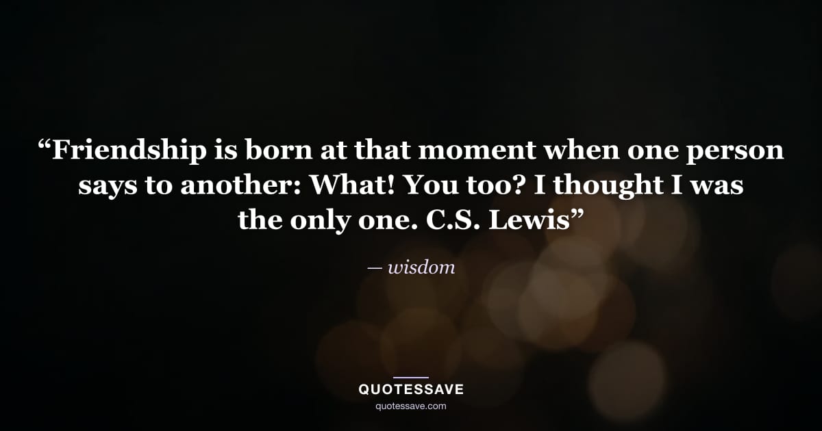 “Friendship is born at that moment when one person says to another: What! You too? I thought I was the only one. C.S. Lewis” — wisdom