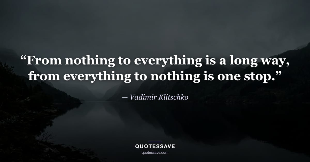 “From nothing to everything is a long way, from everything to nothing is one stop.” — Vadimir Klitschko