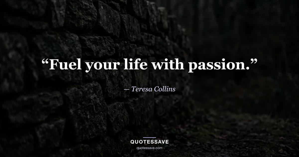 “Fuel your life with passion.” — Teresa Collins