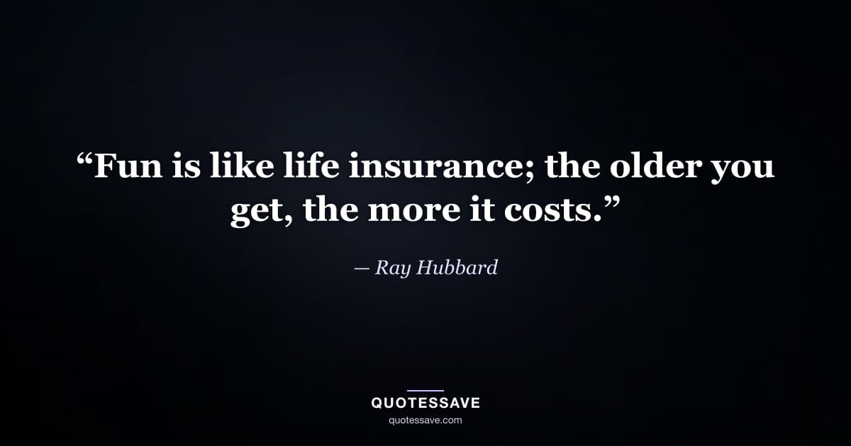 “Fun is like life insurance; the older you get, the more it costs.” — Ray Hubbard