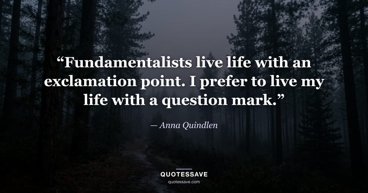 “Fundamentalists live life with an exclamation point. I prefer to live my life with a question mark.” — Anna Quindlen